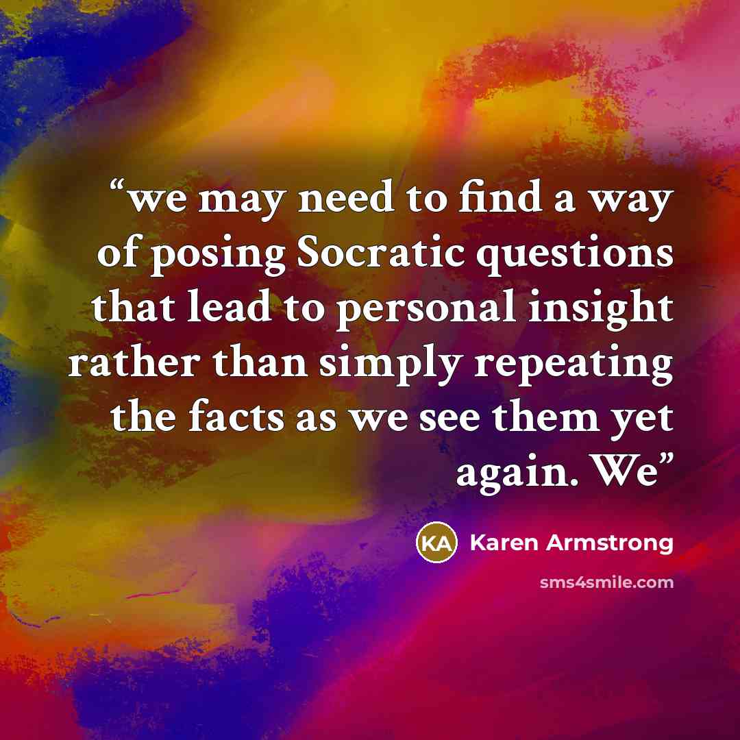 “we may need to find a way of posing Socratic questions that lead to personal insight rather than simply repeating the facts as we see them yet again. We” quote by Karen Armstrong