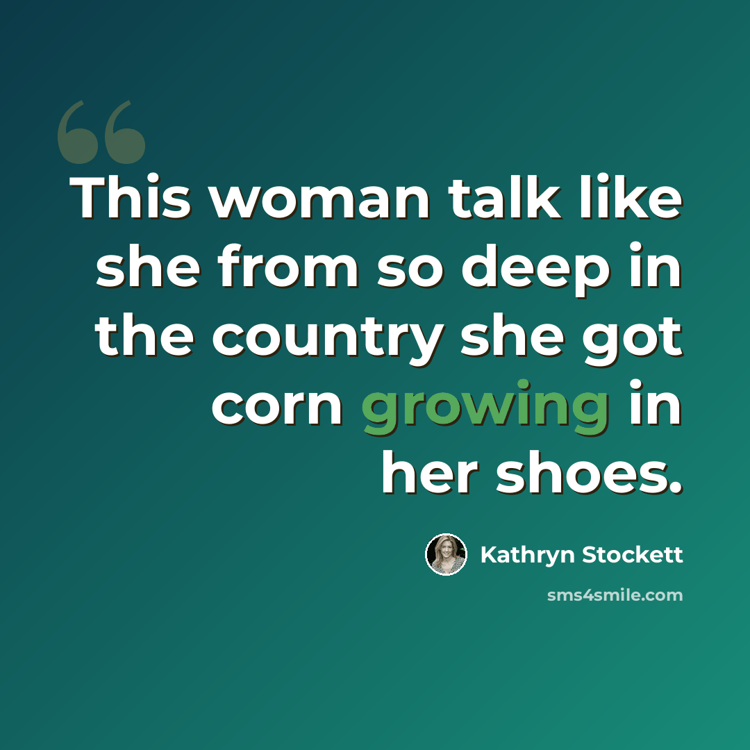 “This woman talk like she from so deep in the country she got corn growing in her shoes.” quote by Kathryn Stockett
