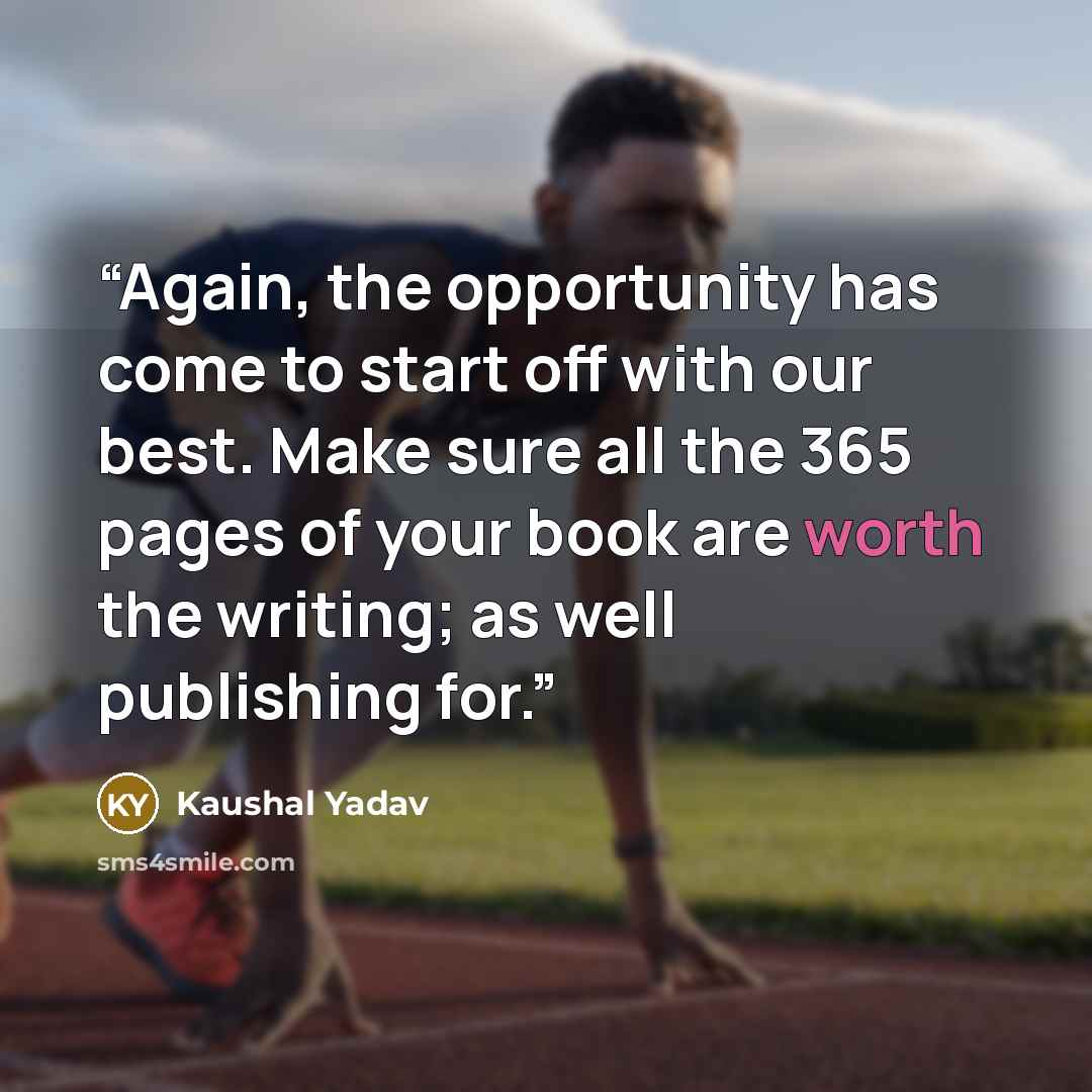“Again, the opportunity has come to start off with our best. Make sure all the 365 pages of your book are worth the writing; as well publishing for.” quote by Kaushal Yadav