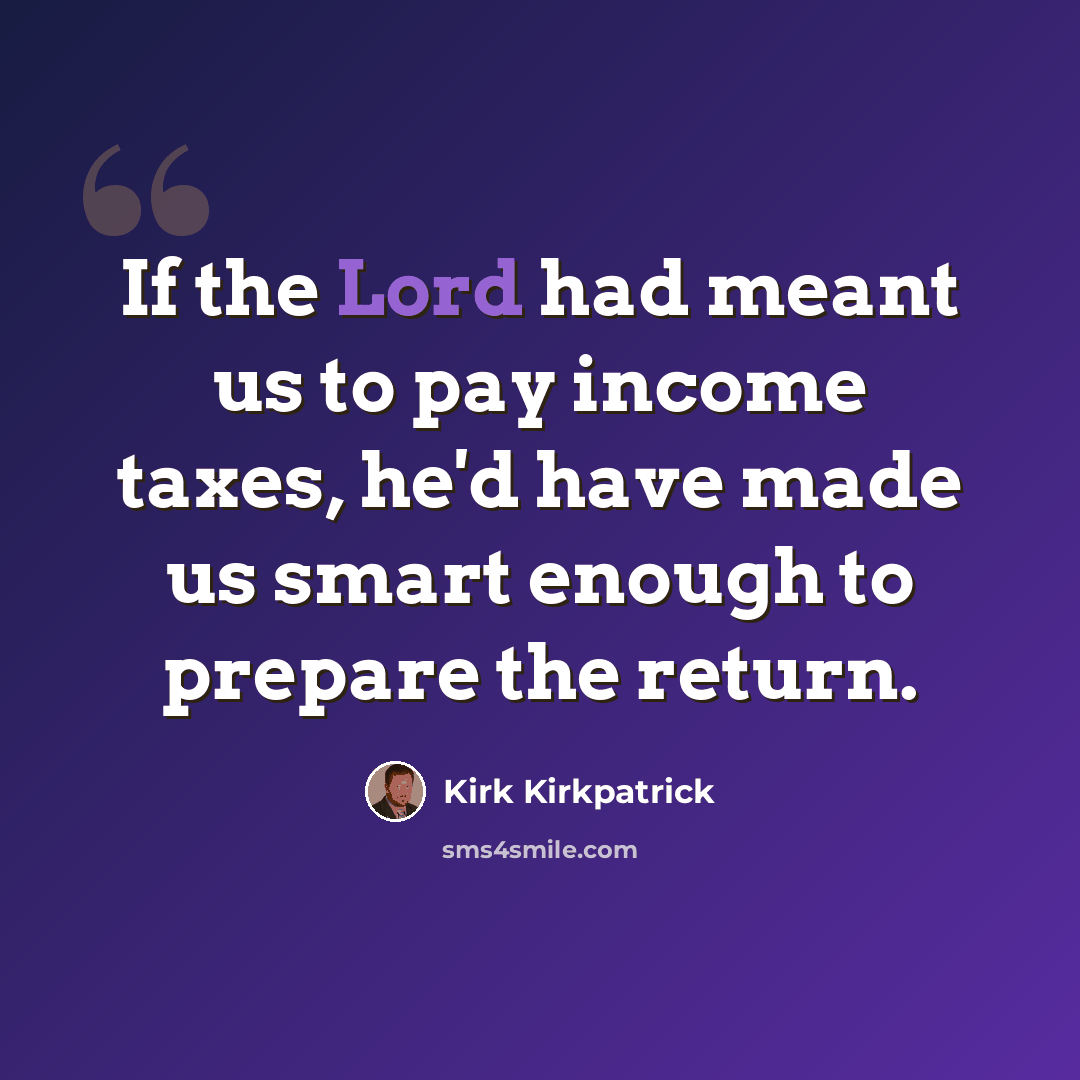 “If the Lord had meant us to pay income taxes, he'd have made us smart enough to prepare the return.” quote by Kirk Kirkpatrick