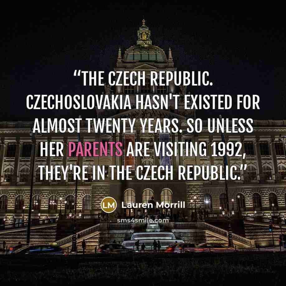 “The Czech Republic. Czechoslovakia hasn't existed for almost twenty years. So unless her parents are visiting 1992, they're in the Czech Republic.” quote by Lauren Morrill