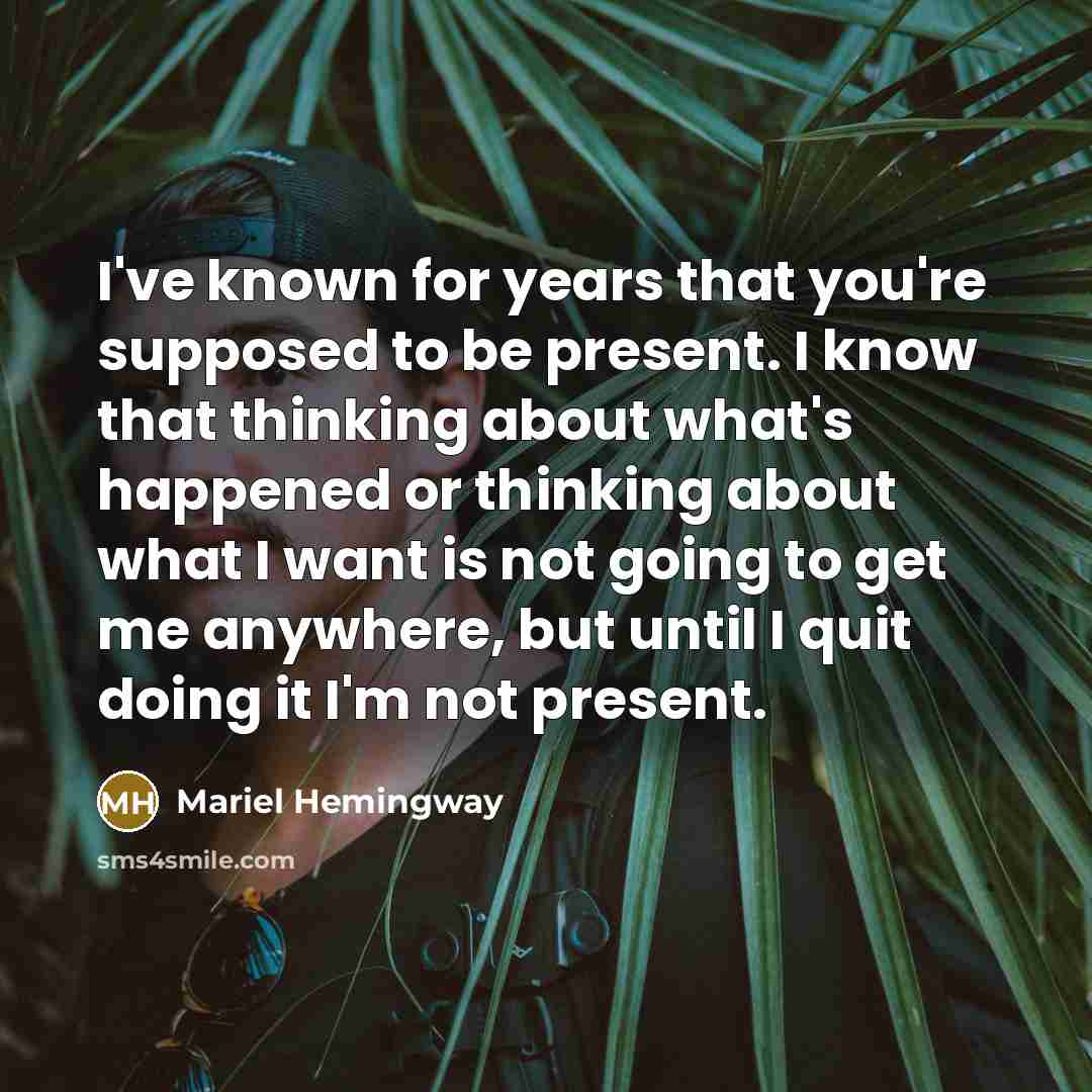 “I've known for years that you're supposed to be present. I know that thinking about what's happened or thinking about what I want is not going to get me anywhere, but until I quit doing it I'm not present.” quote by Mariel Hemingway