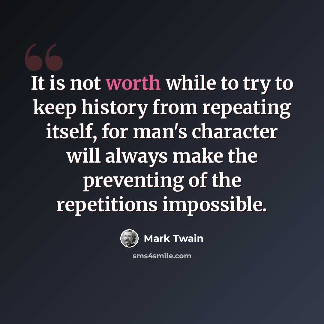 “It is not worth while to try to keep history from repeating itself, for man's character will always make the preventing of the repetitions impossible.” quote by Mark Twain