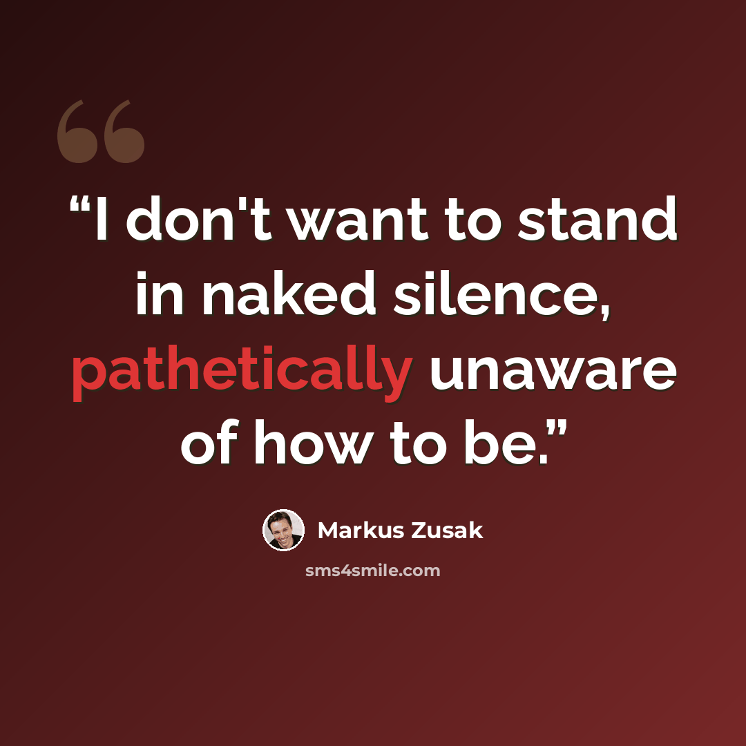 “I don't want to stand in naked silence, pathetically unaware of how to be.” quote by Markus Zusak