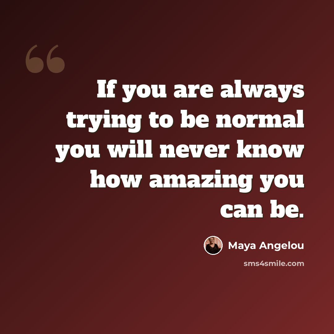 “If you are always trying to be normal you will never know how amazing you can be.” quote by Maya Angelou