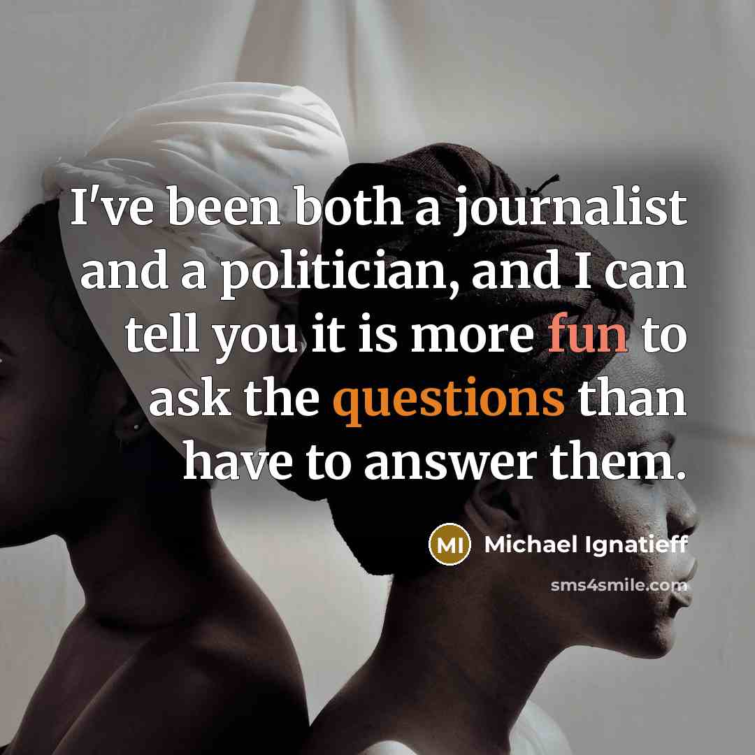“I've been both a journalist and a politician, and I can tell you it is more fun to ask the questions than have to answer them.” quote by Michael Ignatieff