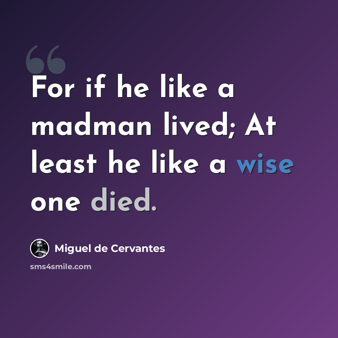 “For if he like a madman lived; At least he like a wise one died.” quote by Miguel de Cervantes