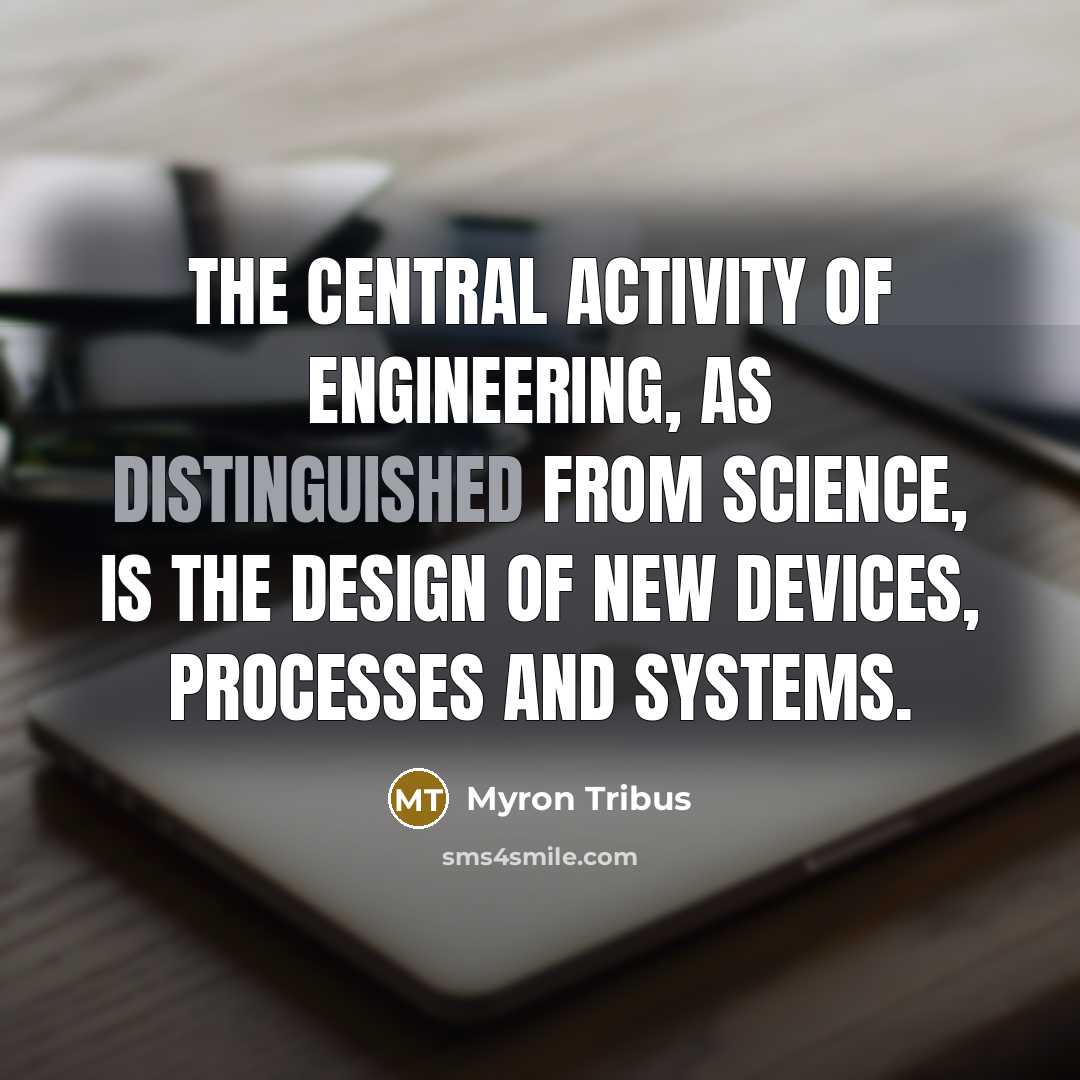 “The central activity of engineering, as distinguished from science, is the design of new devices, processes and systems.” quote by Myron Tribus