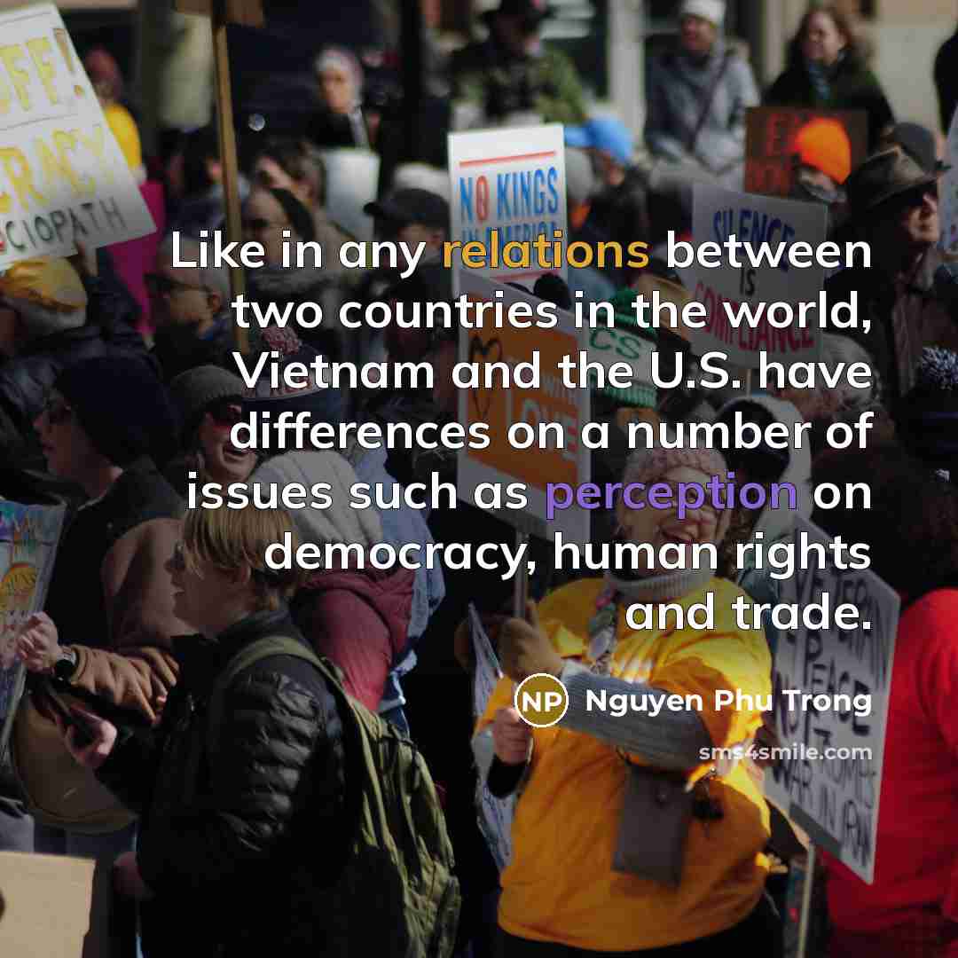 “Like in any relations between two countries in the world, Vietnam and the U.S. have differences on a number of issues such as perception on democracy, human rights and trade.” quote by Nguyen Phu Trong