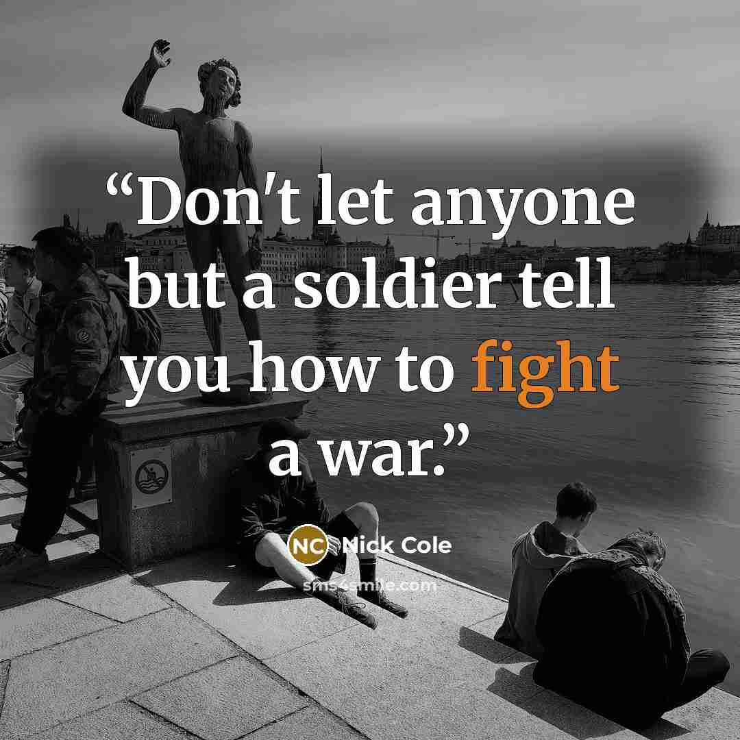 “Don't let anyone but a soldier tell you how to fight a war.” quote by Nick Cole