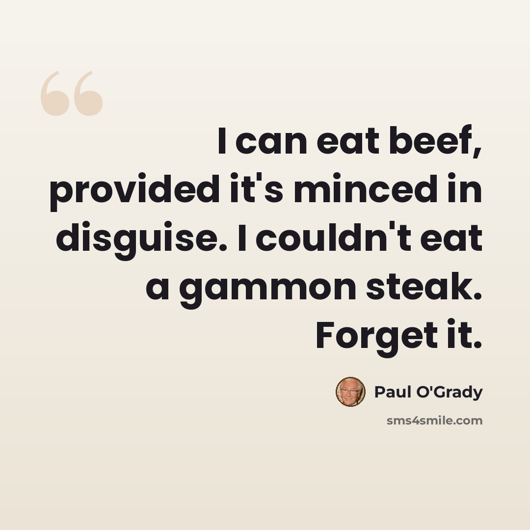 “I can eat beef, provided it's minced in disguise. I couldn't eat a gammon steak. Forget it.” quote by Paul O'Grady