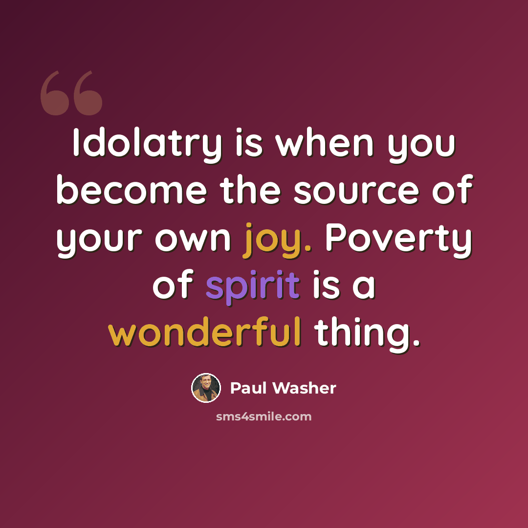 “Idolatry is when you become the source of your own joy. Poverty of spirit is a wonderful thing.” quote by Paul Washer