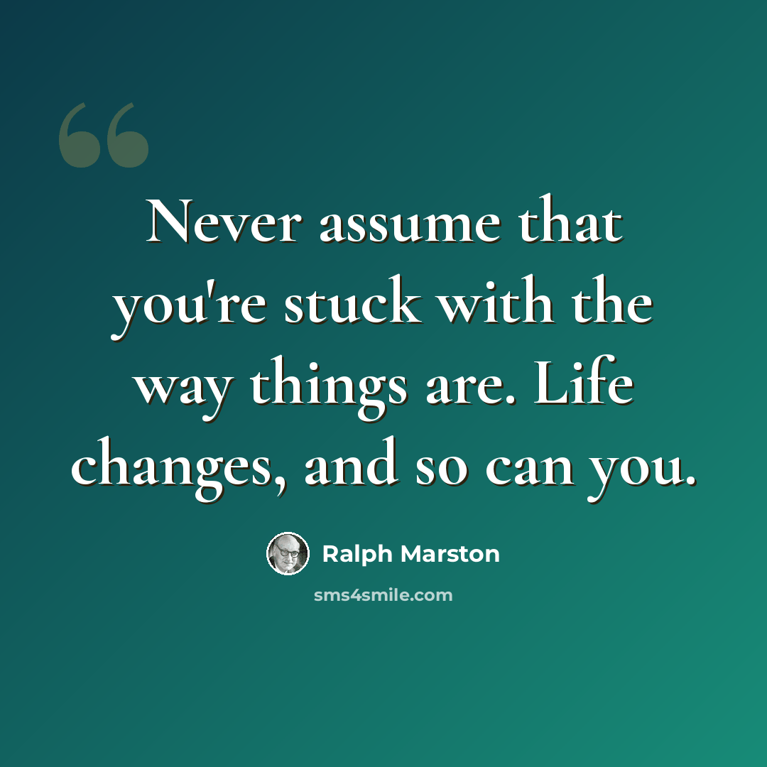 “Never assume that you're stuck with the way things are. Life changes, and so can you.” quote by Ralph Marston
