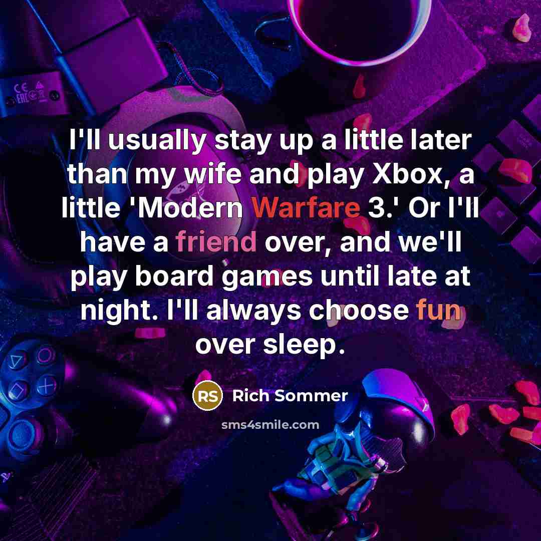 “I'll usually stay up a little later than my wife and play Xbox, a little 'Modern Warfare 3.' Or I'll have a friend over, and we'll play board games until late at night. I'll always choose fun over sleep.” quote by Rich Sommer