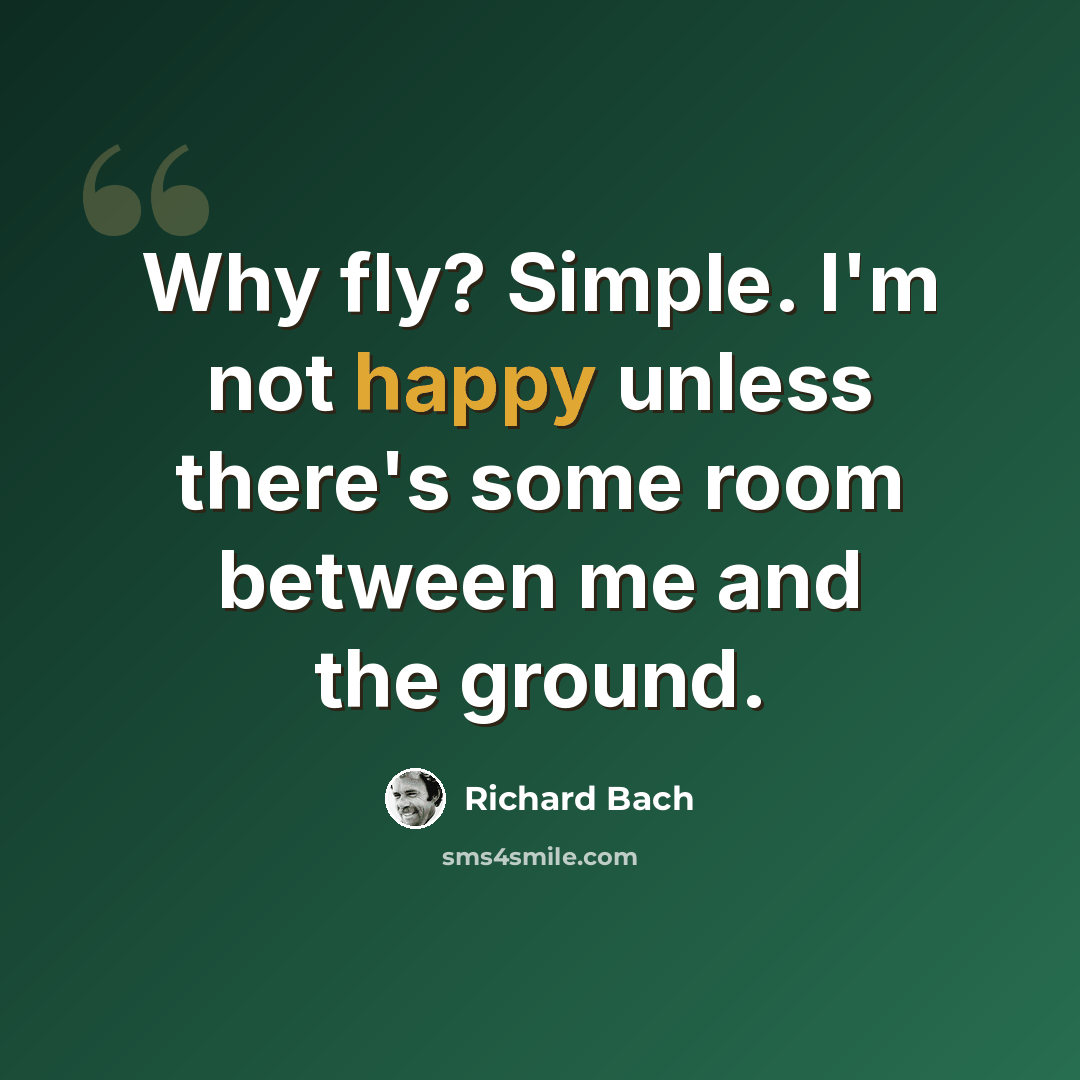 “Why fly? Simple. I'm not happy unless there's some room between me and the ground.” quote by Richard Bach