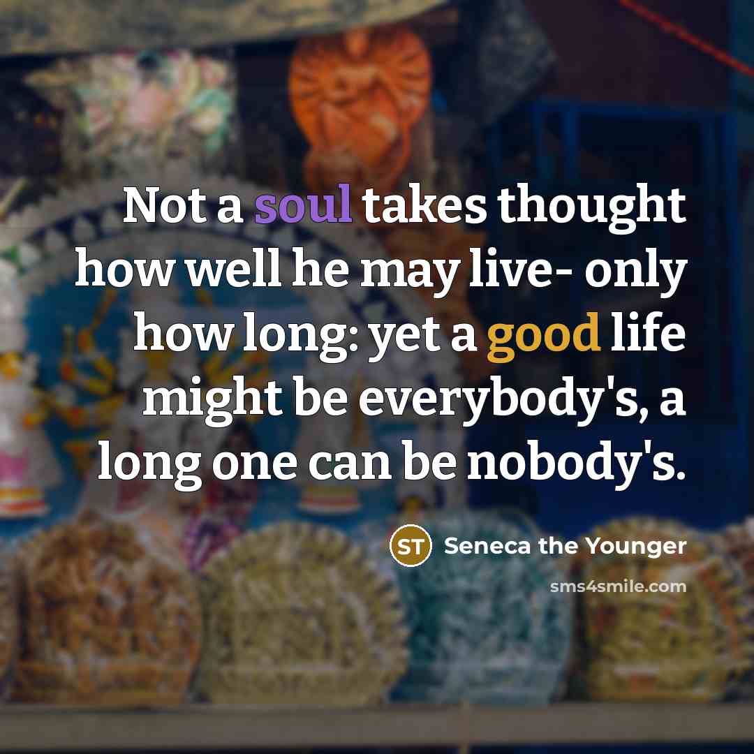 “Not a soul takes thought how well he may live- only how long: yet a good life might be everybody's, a long one can be nobody's.” quote by Seneca the Younger