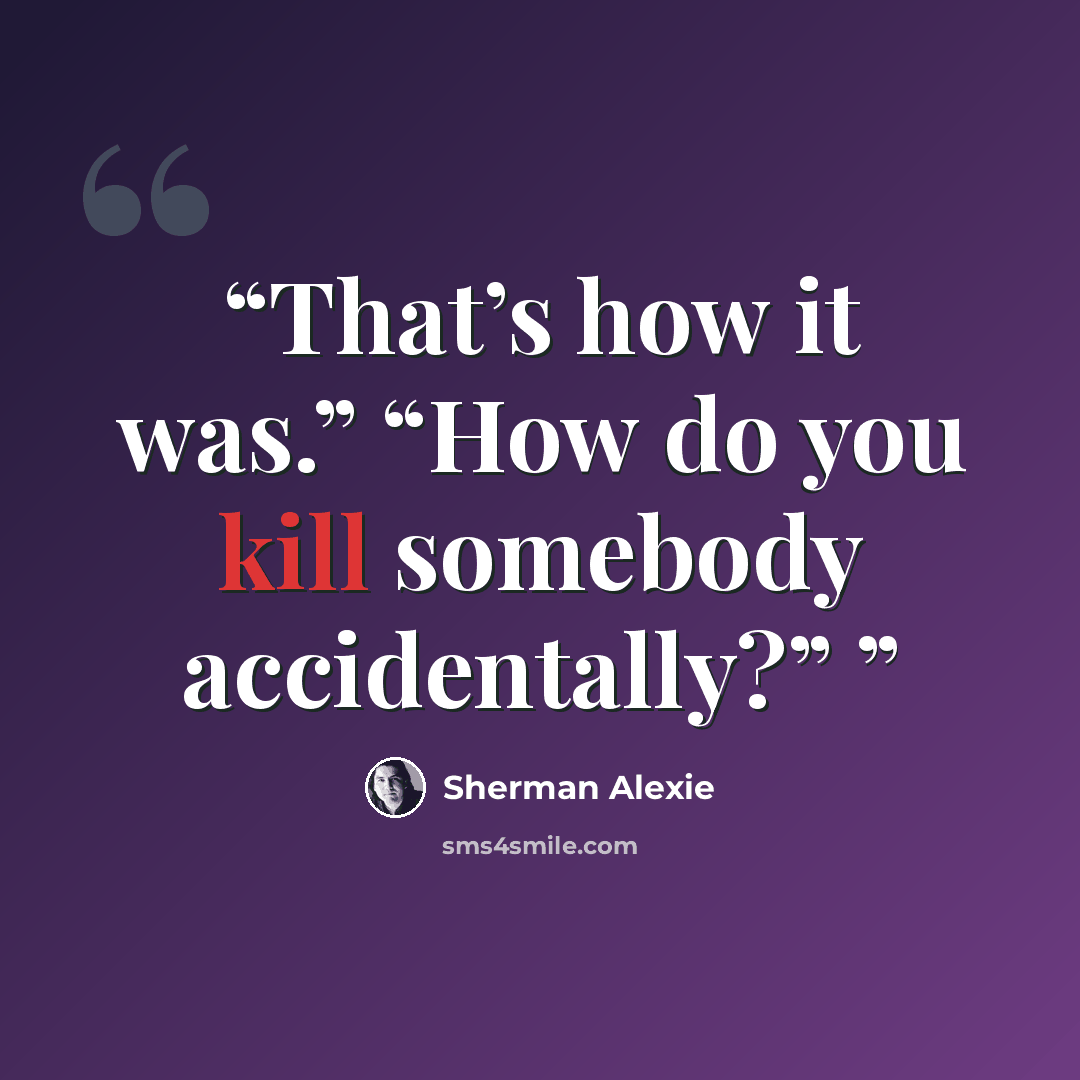 “That’s how it was.” “How do you kill somebody accidentally?”” quote by Sherman Alexie