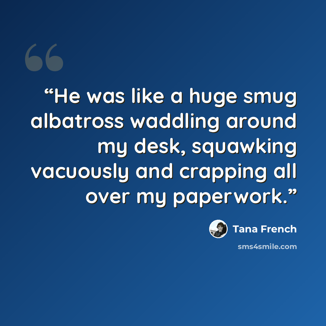“He was like a huge smug albatross waddling around my desk, squawking vacuously and crapping all over my paperwork.” quote by Tana French