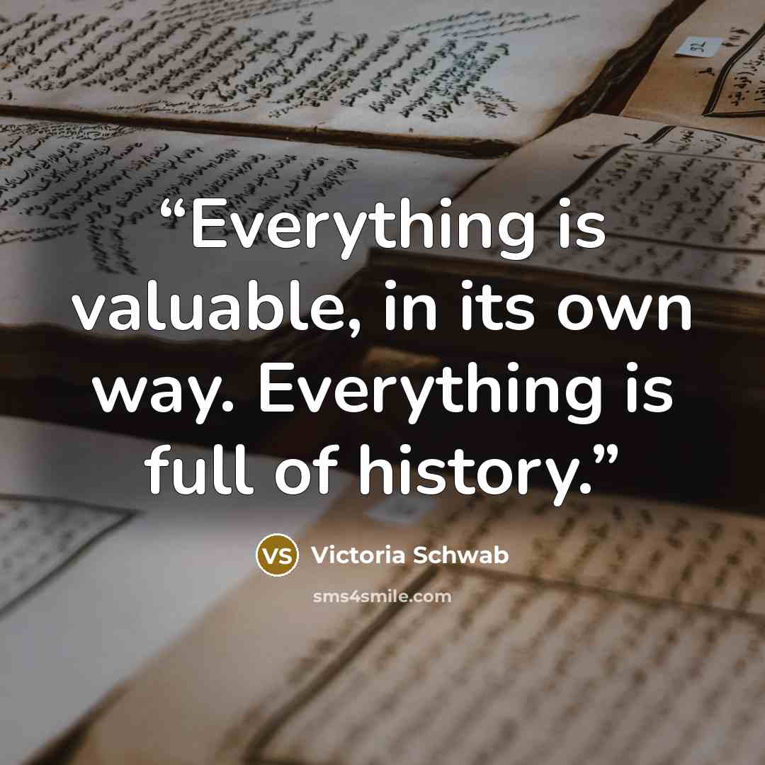 “Everything is valuable, in its own way. Everything is full of history.” quote by Victoria Schwab