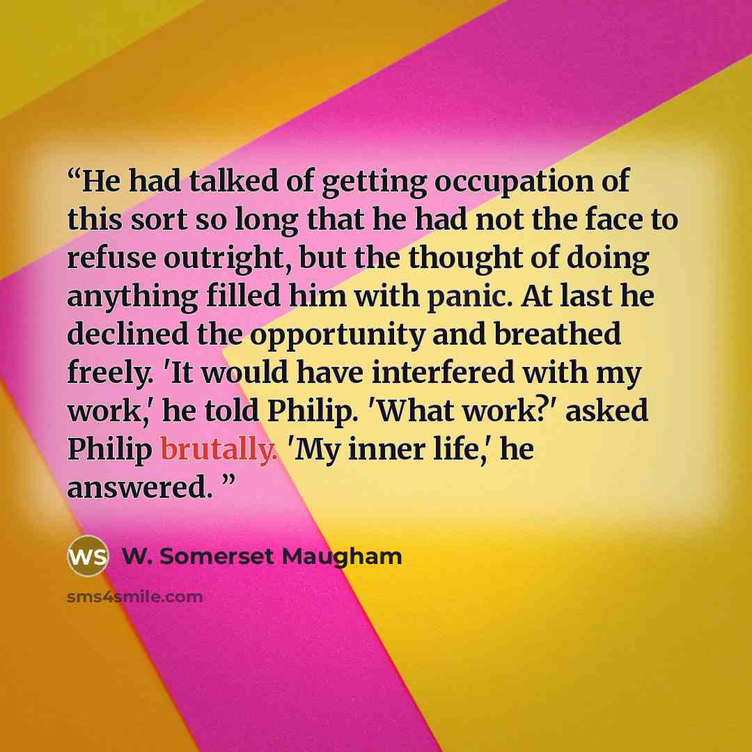 “He had talked of getting occupation of this sort so long that he had not the face to refuse outright, but the thought of doing anything filled him with panic. At last he declined the opportunity and breathed freely. 'It would have interfered with my work,' he told Philip. 'What work?' asked Philip…” quote by W. Somerset Maugham