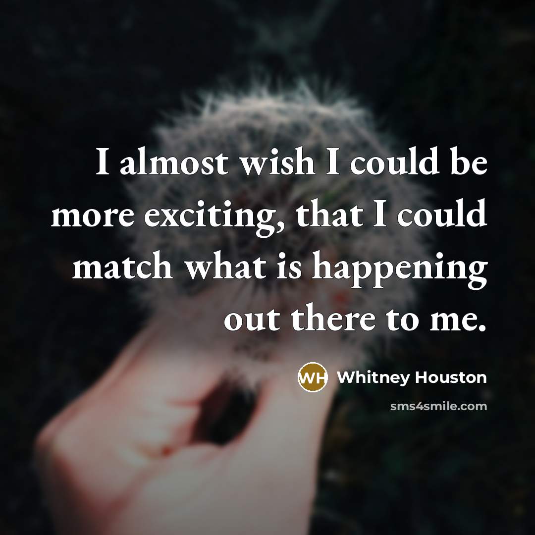 “I almost wish I could be more exciting, that I could match what is happening out there to me.” quote by Whitney Houston