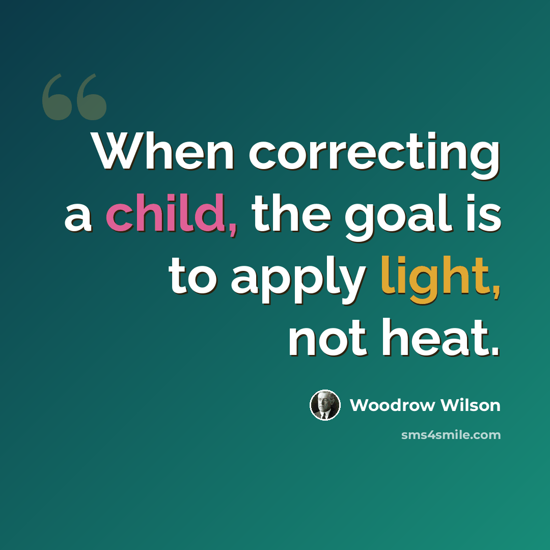 “When correcting a child, the goal is to apply light, not heat.” quote by Woodrow Wilson