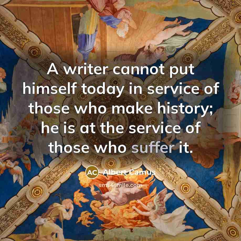 “A writer cannot put himself today in service of those who make history; he is at the service of those who suffer it.” quote by Albert Camus