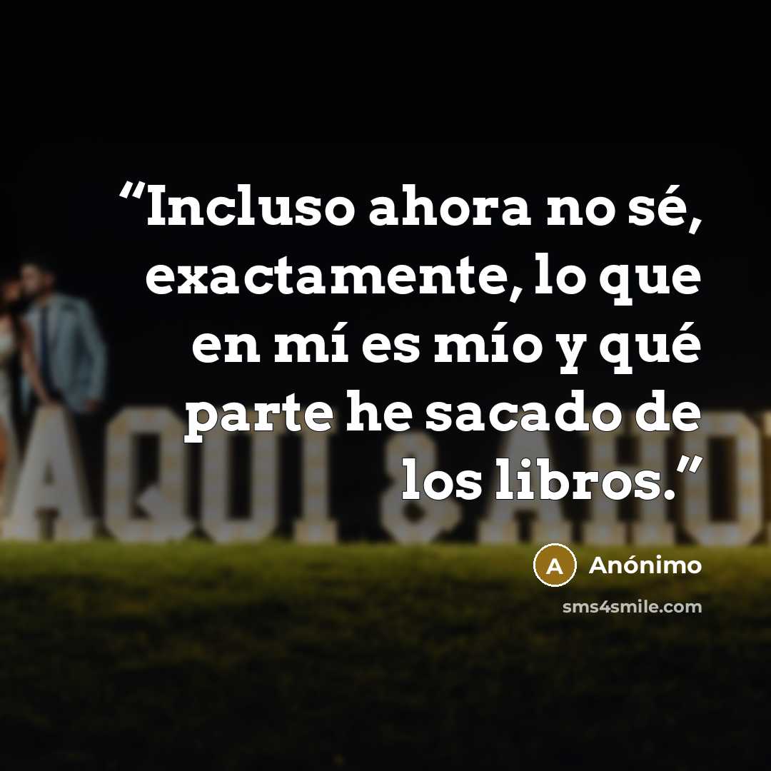 “Incluso ahora no sé, exactamente, lo que en mí es mío y qué parte he sacado de los libros.” quote by Anónimo
