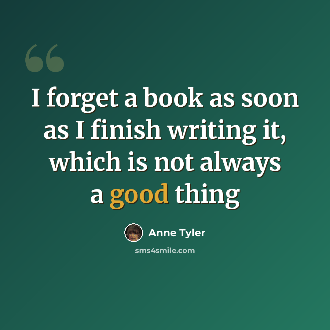 “I forget a book as soon as I finish writing it, which is not always a good thing” quote by Anne Tyler