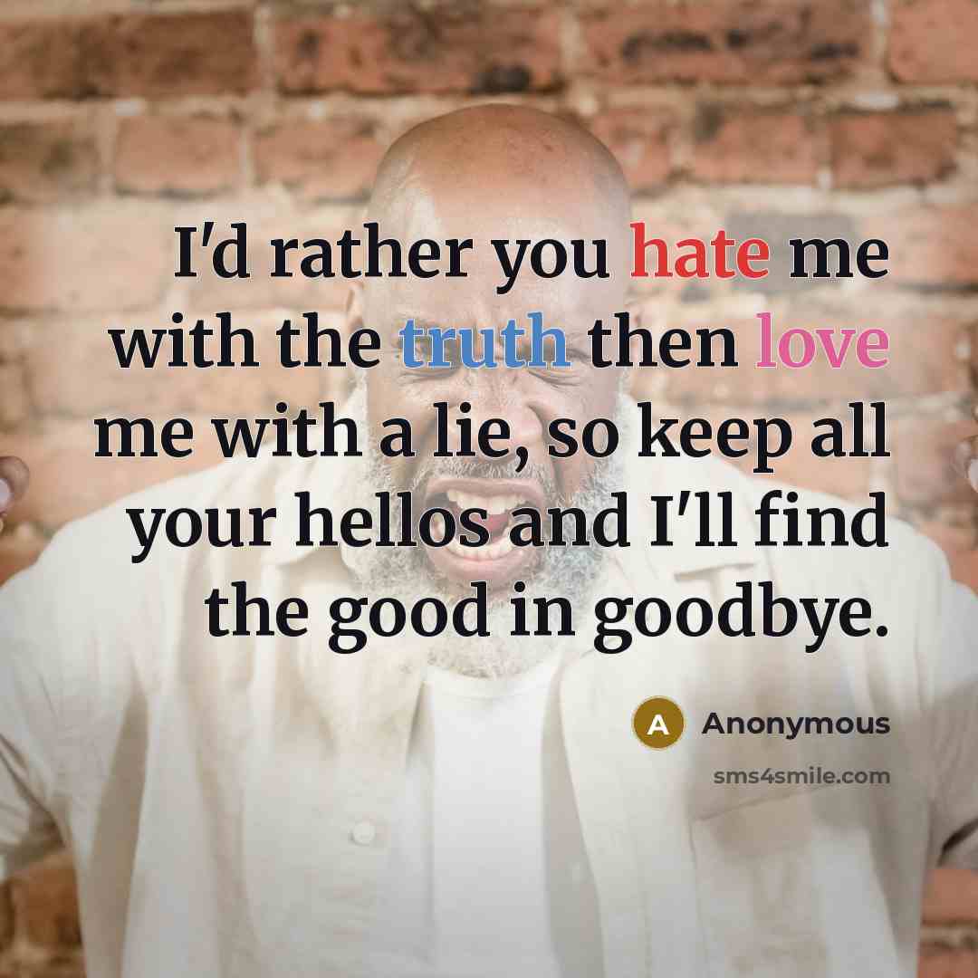 “I'd rather you hate me with the truth then love me with a lie, so keep all your hellos and I'll find the good in goodbye.” quote by Anonymous