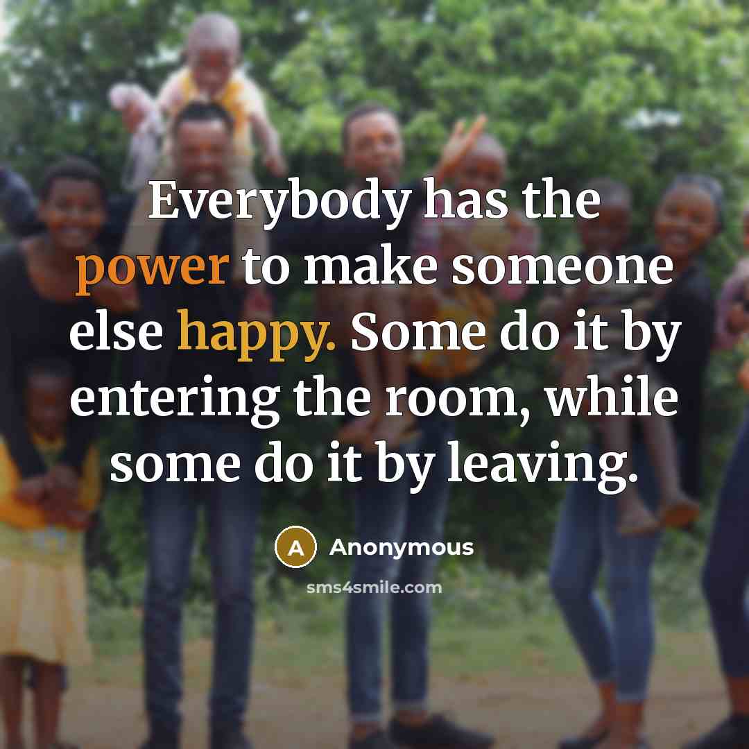 “Everybody has the power to make someone else happy. Some do it by entering the room, while some do it by leaving.” quote by Anonymous