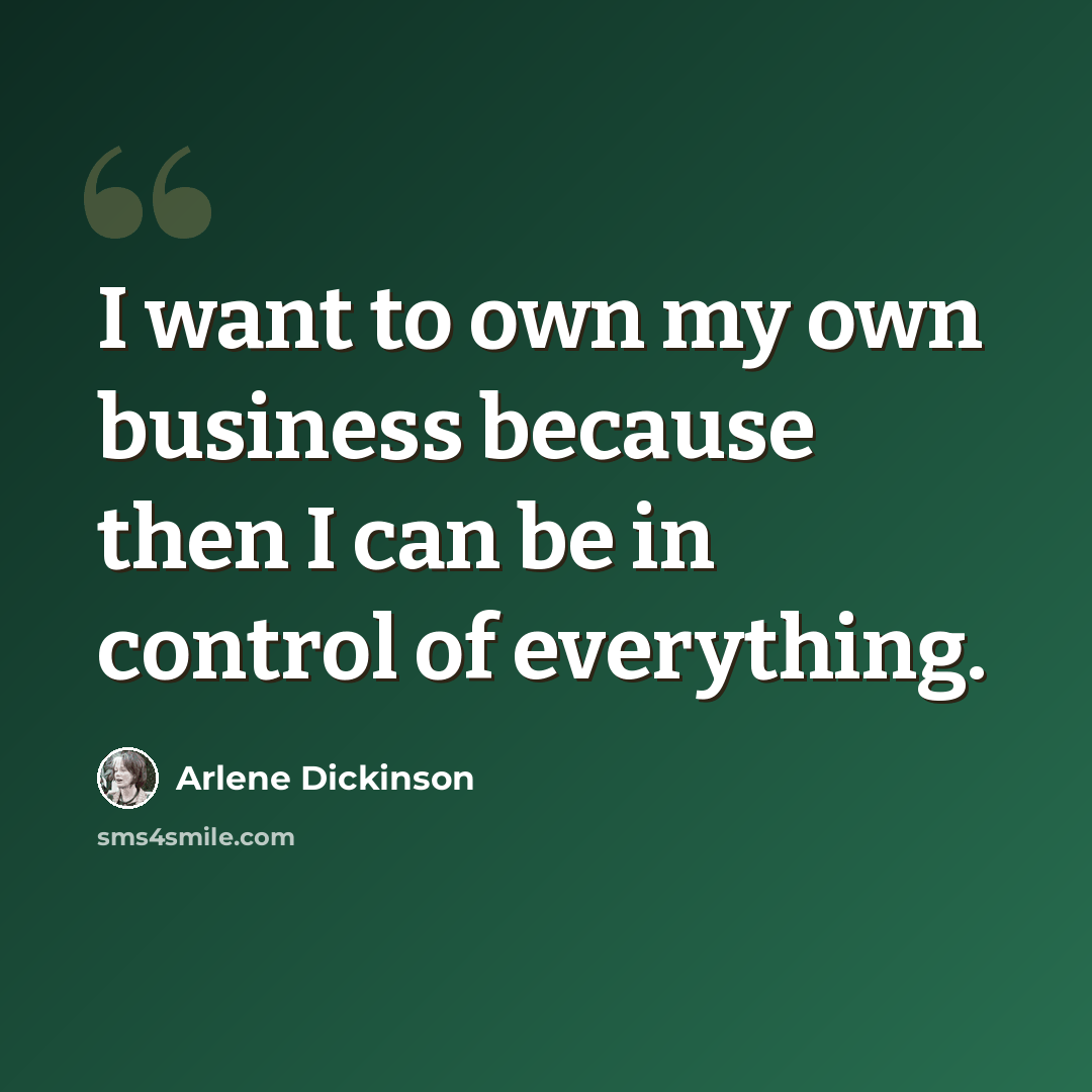 “I want to own my own business because then I can be in control of everything.” quote by Arlene Dickinson