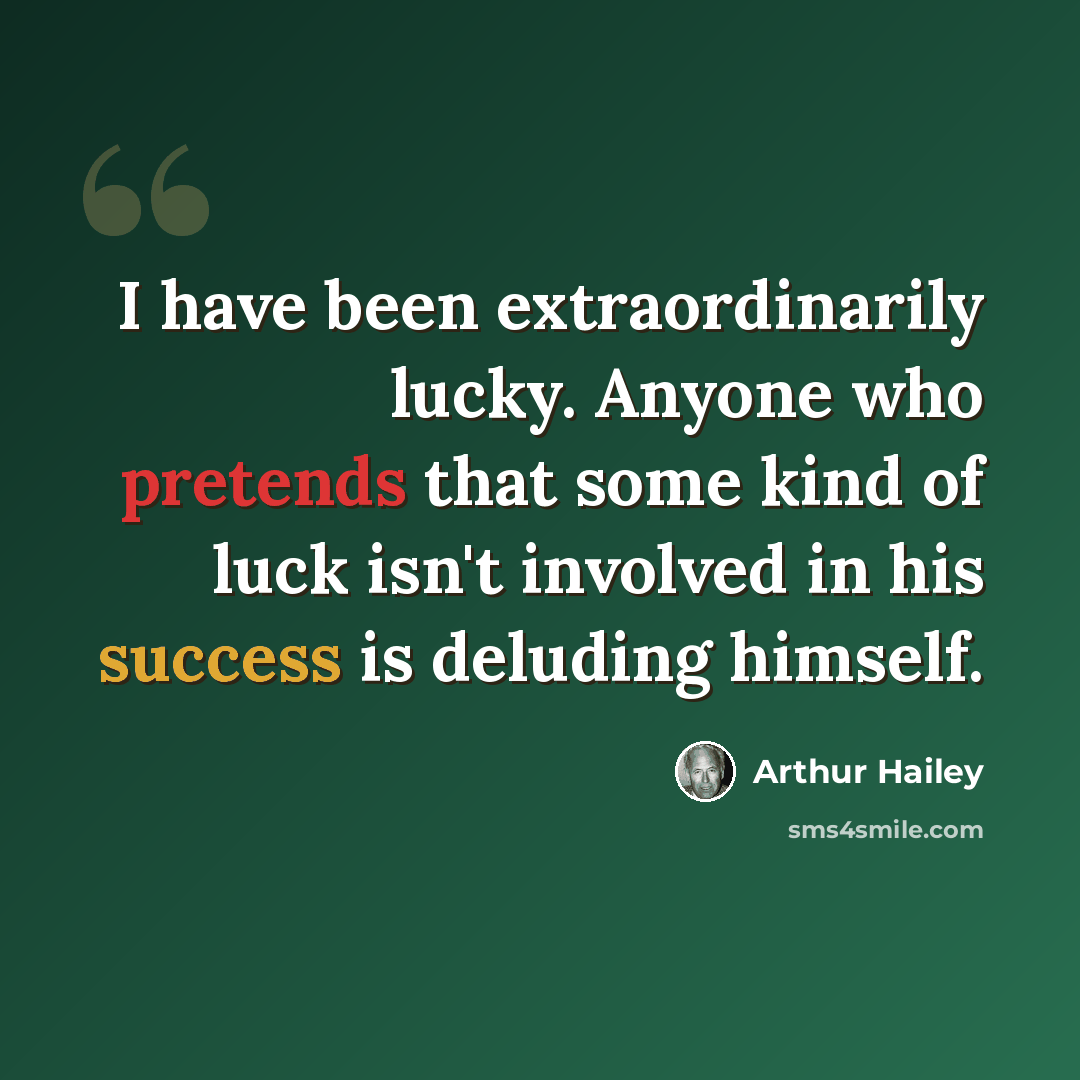 “I have been extraordinarily lucky. Anyone who pretends that some kind of luck isn't involved in his success is deluding himself.” quote by Arthur Hailey