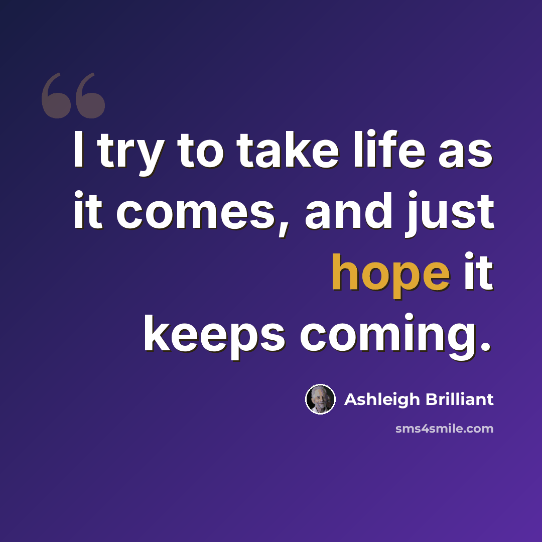 “I try to take life as it comes, and just hope it keeps coming.” quote by Ashleigh Brilliant