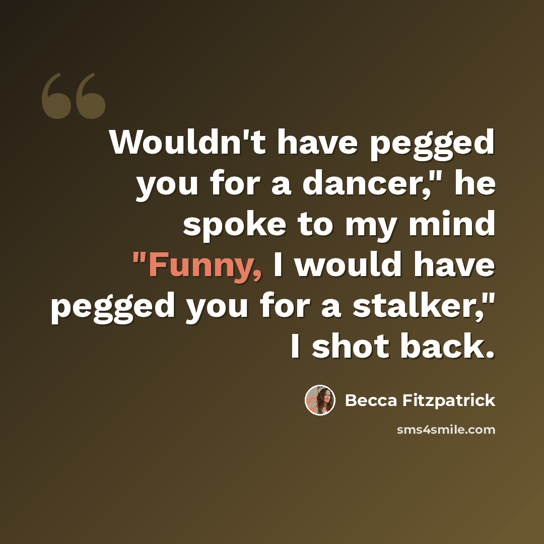 “Wouldn't have pegged you for a dancer," he spoke to my mind "Funny, I would have pegged you for a stalker," I shot back.” quote by Becca Fitzpatrick