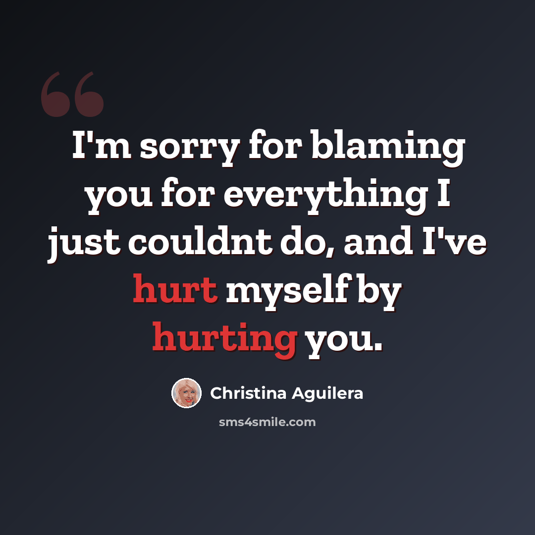“I'm sorry for blaming you for everything I just couldnt do, and I've hurt myself by hurting you.” quote by Christina Aguilera