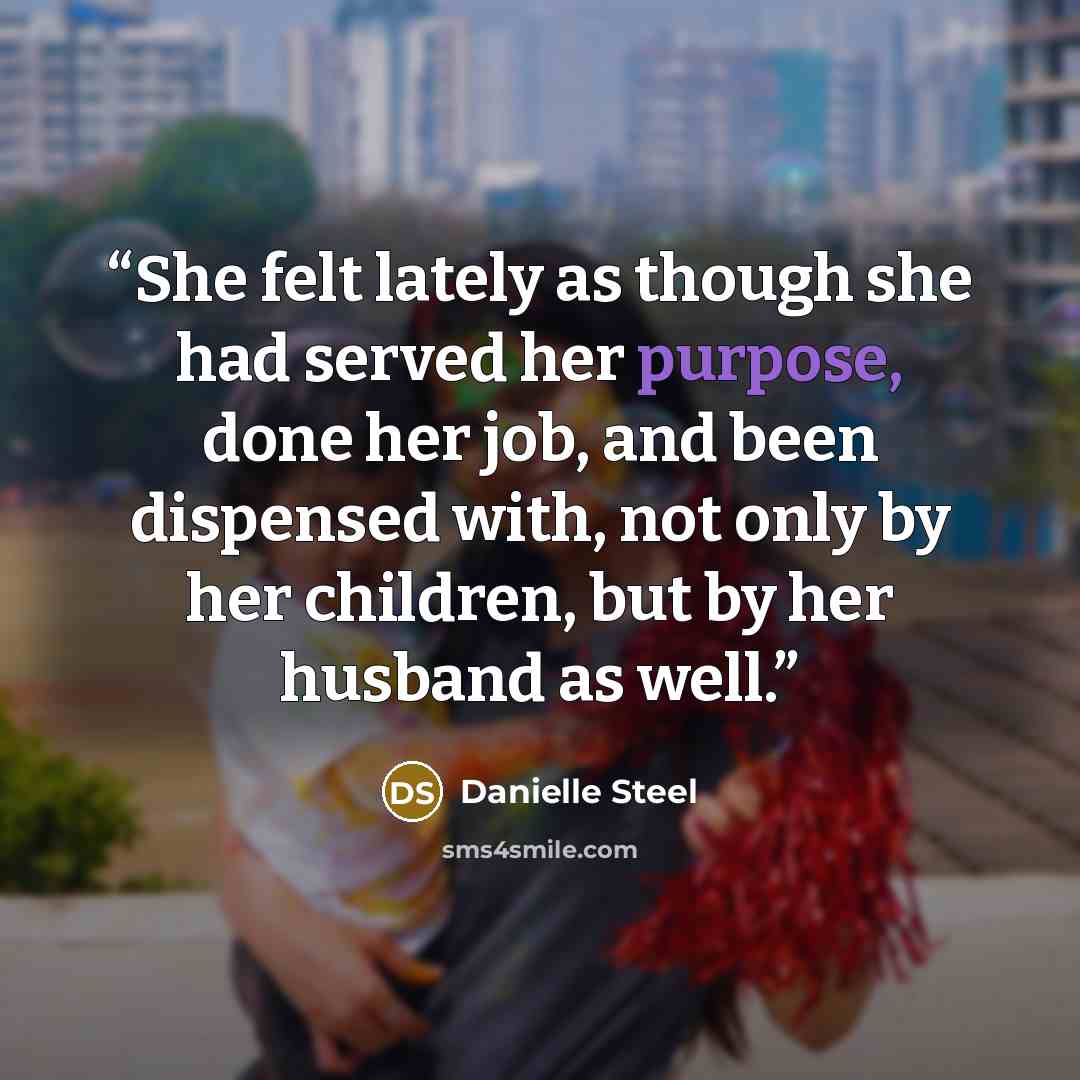 “She felt lately as though she had served her purpose, done her job, and been dispensed with, not only by her children, but by her husband as well.” quote by Danielle Steel