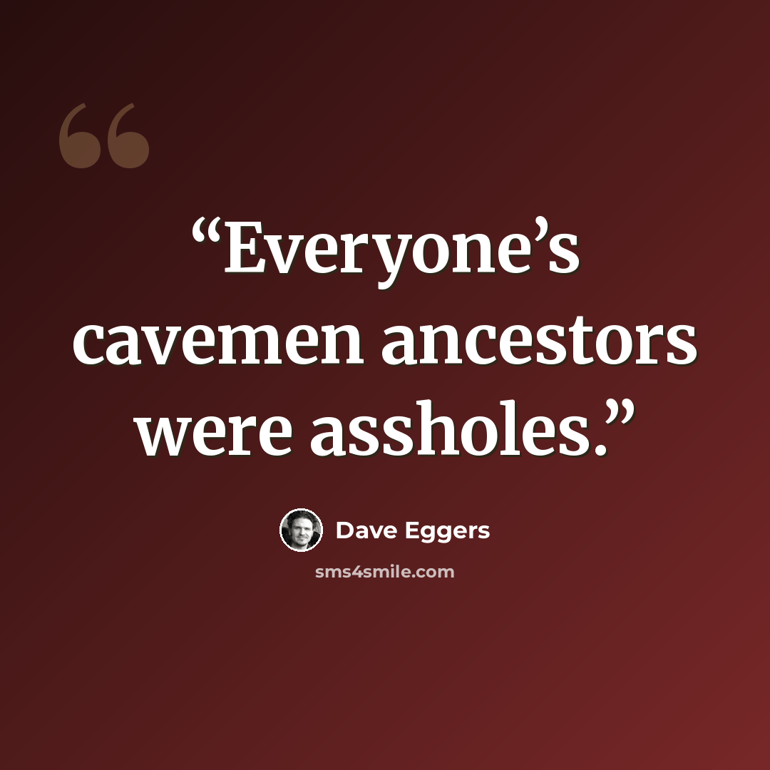 “Everyone’s cavemen ancestors were assholes.” quote by Dave Eggers