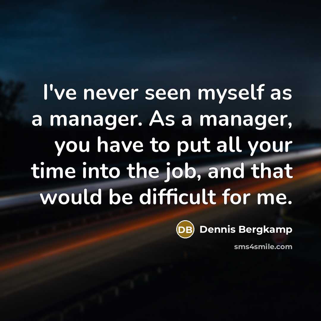 “I've never seen myself as a manager. As a manager, you have to put all your time into the job, and that would be difficult for me.” quote by Dennis Bergkamp