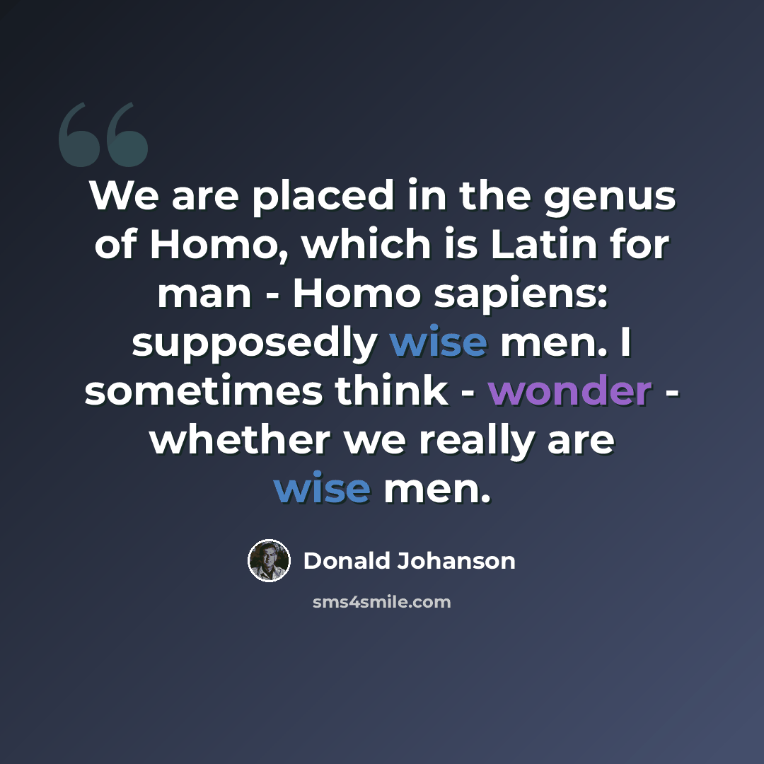 “We are placed in the genus of Homo, which is Latin for man - Homo sapiens: supposedly wise men. I sometimes think - wonder - whether we really are wise men.” quote by Donald Johanson