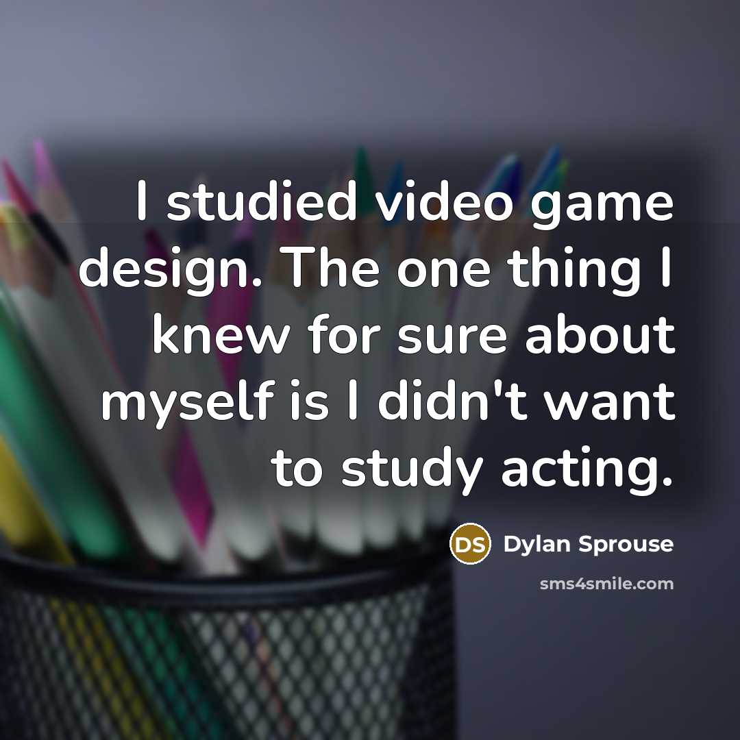 “I studied video game design. The one thing I knew for sure about myself is I didn't want to study acting.” quote by Dylan Sprouse