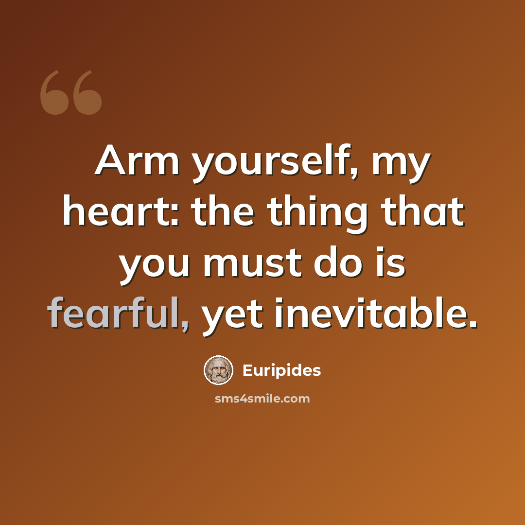 “Arm yourself, my heart: the thing that you must do is fearful, yet inevitable.” quote by Euripides