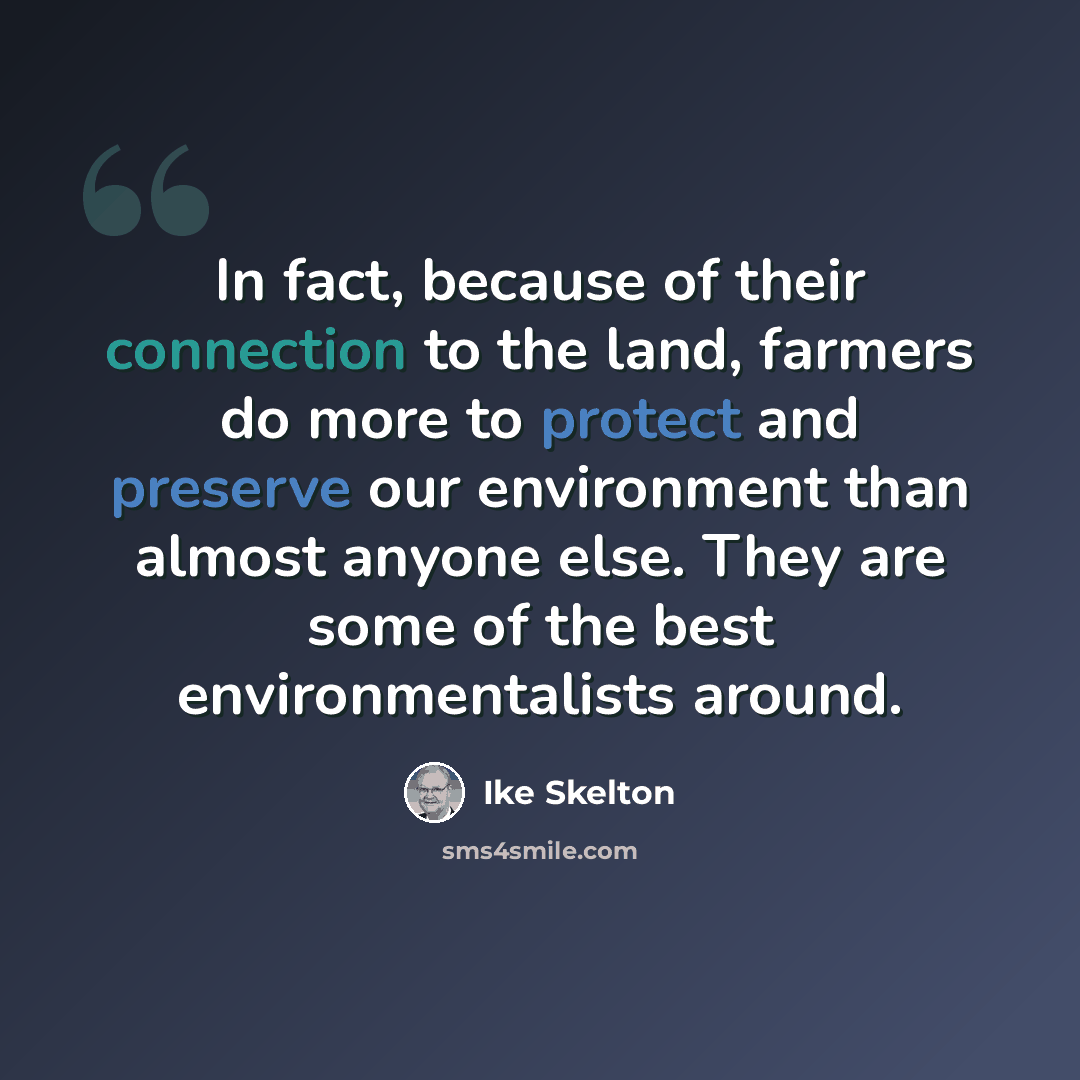 “In fact, because of their connection to the land, farmers do more to protect and preserve our environment than almost anyone else. They are some of the best environmentalists around.” quote by Ike Skelton