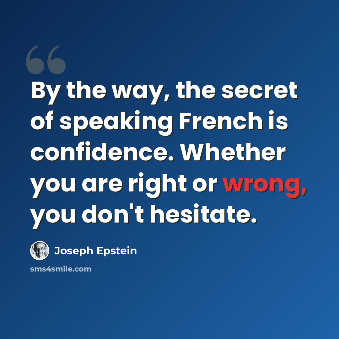 “By the way, the secret of speaking French is confidence. Whether you are right or wrong, you don't hesitate.” quote by Joseph Epstein