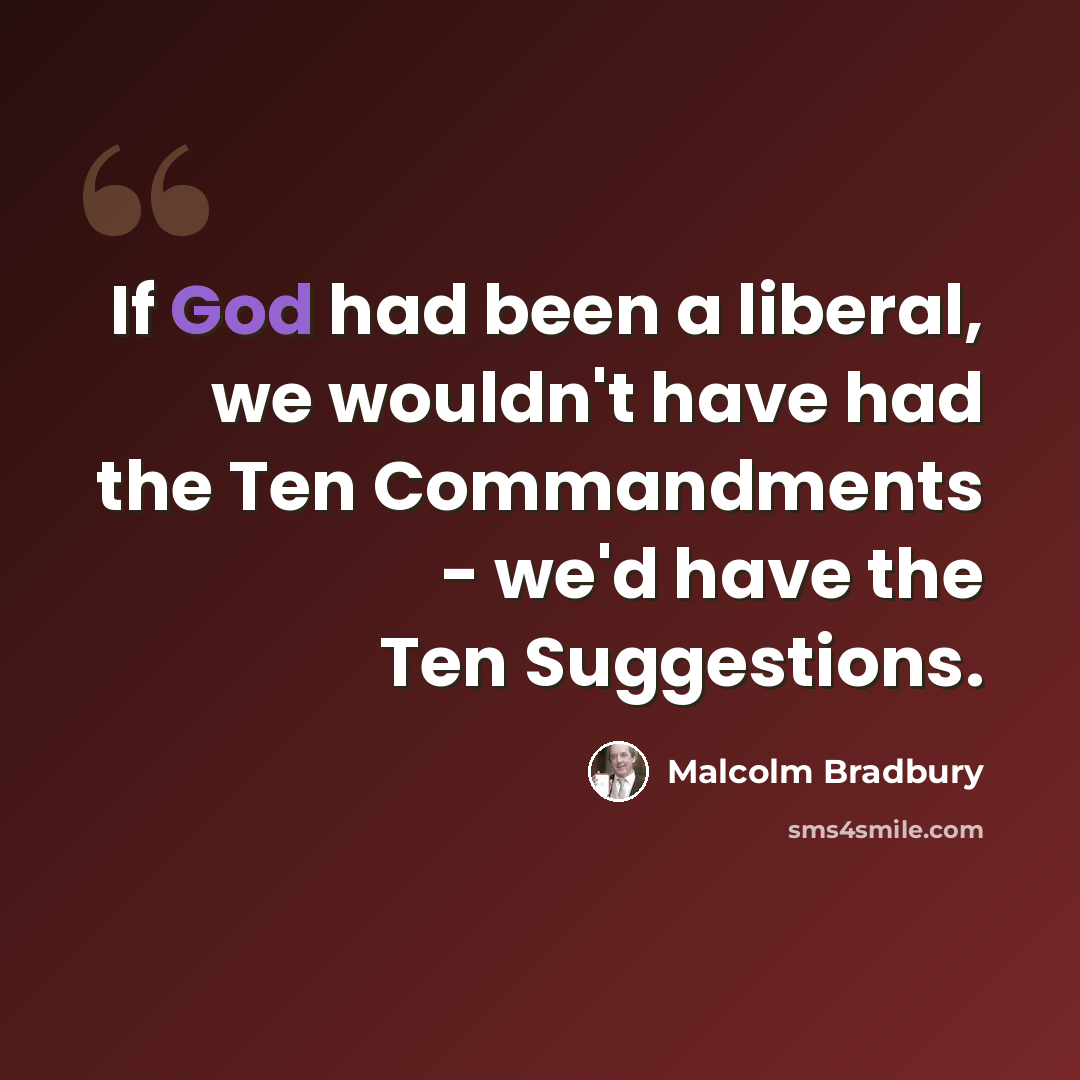 “If God had been a liberal, we wouldn't have had the Ten Commandments - we'd have the Ten Suggestions.” quote by Malcolm Bradbury