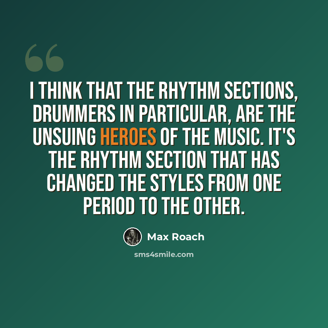 “I think that the rhythm sections, drummers in particular, are the unsuing heroes of the music. It's the rhythm section that has changed the styles from one period to the other.” quote by Max Roach
