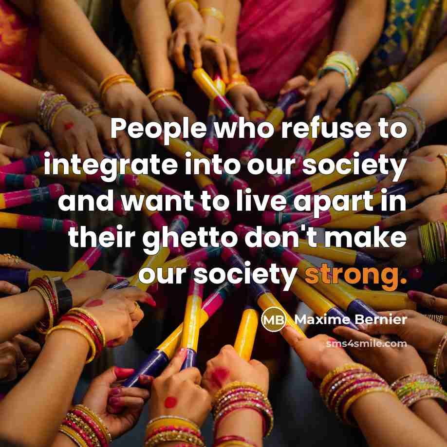 “People who refuse to integrate into our society and want to live apart in their ghetto don't make our society strong.” quote by Maxime Bernier