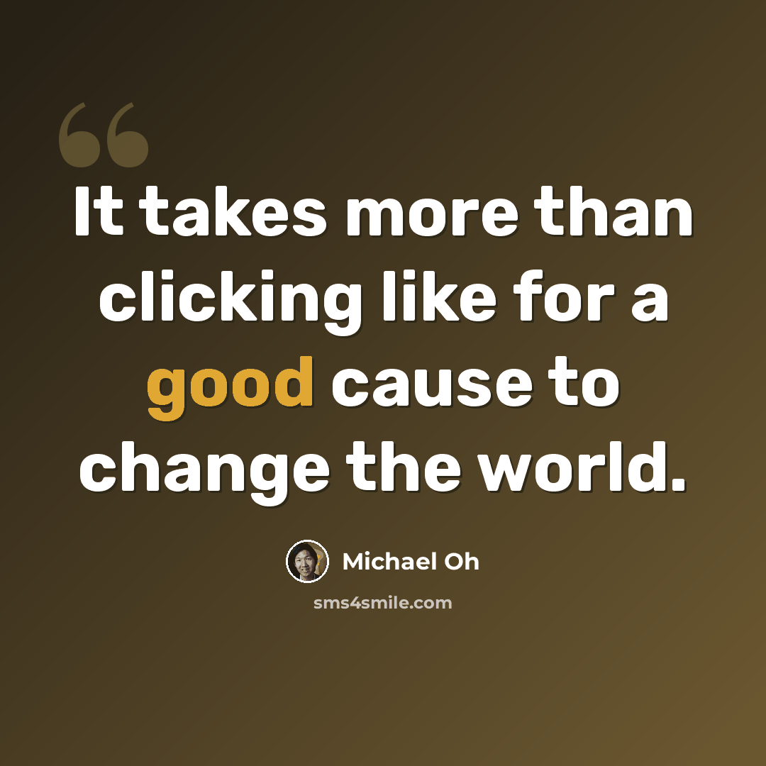 “It takes more than clicking like for a good cause to change the world.” quote by Michael Oh