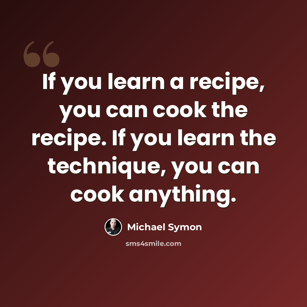 “If you learn a recipe, you can cook the recipe. If you learn the technique, you can cook anything.” quote by Michael Symon