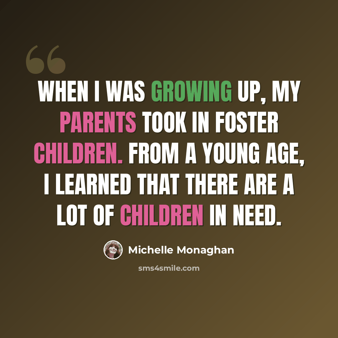 “When I was growing up, my parents took in foster children. From a young age, I learned that there are a lot of children in need.” quote by Michelle Monaghan